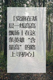 党旗在基层一线高高飘扬丨在这条英雄“含量高”的路上寻初心