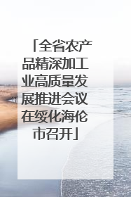 全省农产品精深加工业高质量发展推进会议在绥化海伦市召开