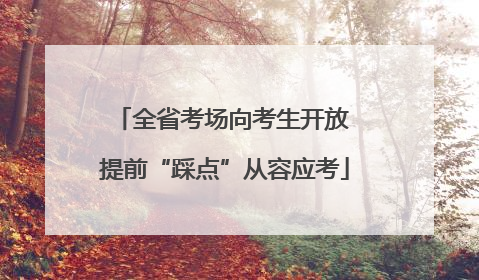 全省考场向考生开放 提前“踩点”从容应考