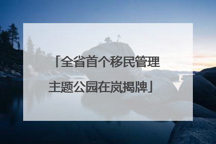 全省首个移民管理主题公园在岚揭牌