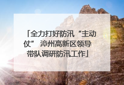 全力打好防汛“主动仗” 漳州高新区领导带队调研防汛工作