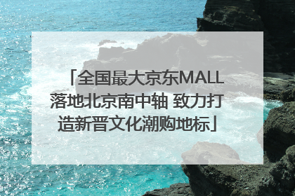 全国最大京东MALL落地北京南中轴 致力打造新晋文化潮购地标