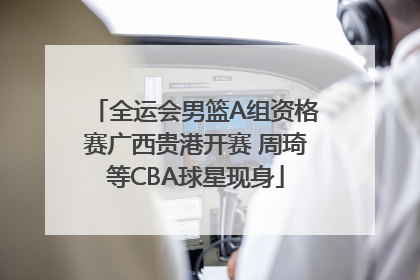 全运会男篮A组资格赛广西贵港开赛 周琦等CBA球星现身