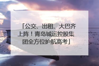 公交、出租、大巴齐上阵！青岛城运控股集团全方位护航高考