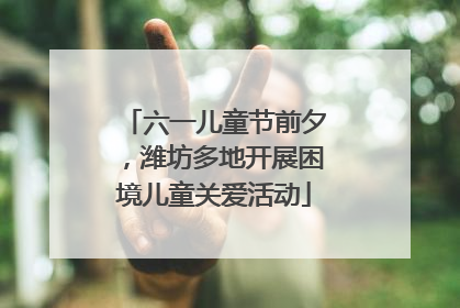 六一儿童节前夕，潍坊多地开展困境儿童关爱活动