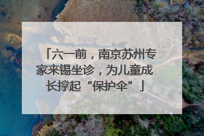 六一前，南京苏州专家来锡坐诊，为儿童成长撑起“保护伞”