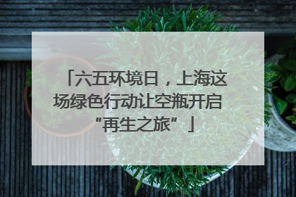 六五环境日，上海这场绿色行动让空瓶开启 “再生之旅”