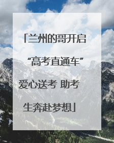 兰州的哥开启“高考直通车”爱心送考 助考生奔赴梦想