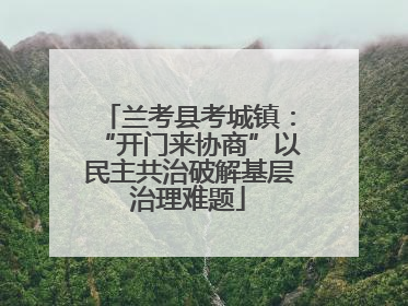 兰考县考城镇：“开门来协商”以民主共治破解基层治理难题