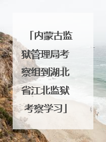 内蒙古监狱管理局考察组到湖北省江北监狱考察学习