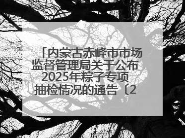 内蒙古赤峰市市场监督管理局关于公布2025年粽子专项抽检情况的通告〔2025〕7号