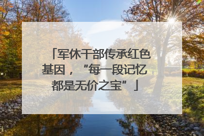 军休干部传承红色基因，“每一段记忆都是无价之宝”