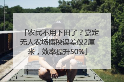 农民不用下田了？嘉定无人农场插秧误差仅2厘米，效率提升50%