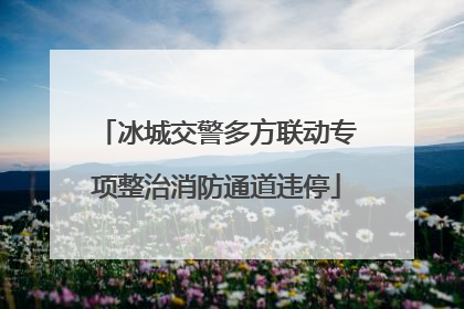冰城交警多方联动专项整治消防通道违停