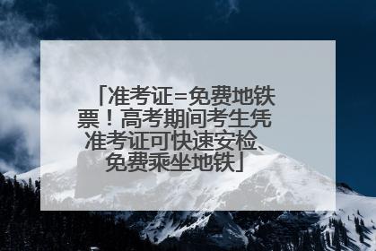 准考证=免费地铁票！高考期间考生凭准考证可快速安检、免费乘坐地铁