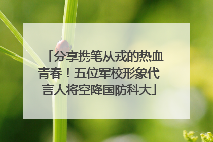 分享携笔从戎的热血青春！五位军校形象代言人将空降国防科大