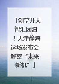 创享开天 智汇团泊！天津静海这场发布会解密“未来新机”