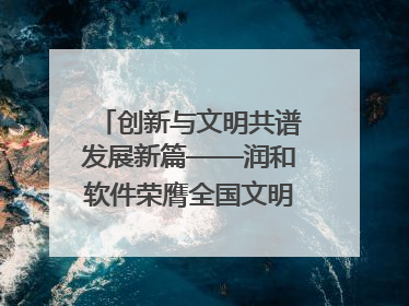 创新与文明共谱发展新篇——润和软件荣膺全国文明单位称号