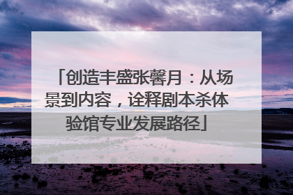 创造丰盛张馨月：从场景到内容，诠释剧本杀体验馆专业发展路径