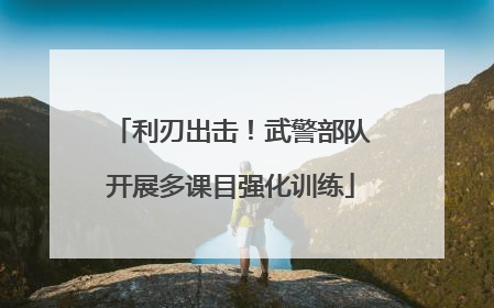 利刃出击！武警部队开展多课目强化训练