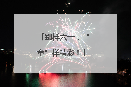 别样六一，“童”样精彩！