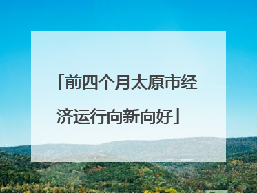 前四个月太原市经济运行向新向好