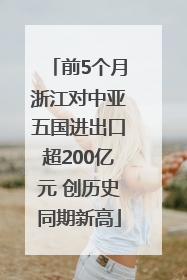 前5个月浙江对中亚五国进出口超200亿元 创历史同期新高