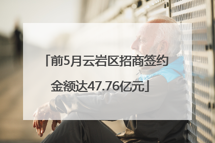 前5月云岩区招商签约金额达47.76亿元