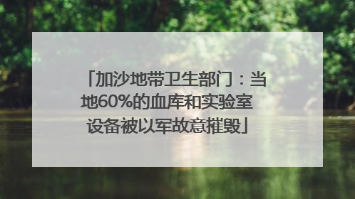 加沙地带卫生部门：当地60%的血库和实验室设备被以军故意摧毁