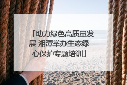 助力绿色高质量发展 湘潭举办生态绿心保护专题培训