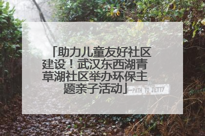 助力儿童友好社区建设！武汉东西湖青草湖社区举办环保主题亲子活动