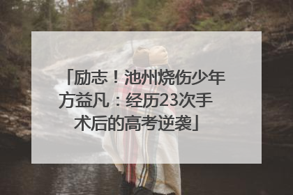 励志！池州烧伤少年方益凡：经历23次手术后的高考逆袭