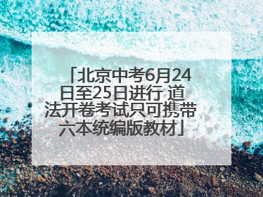 北京中考6月24日至25日进行 道法开卷考试只可携带六本统编版教材
