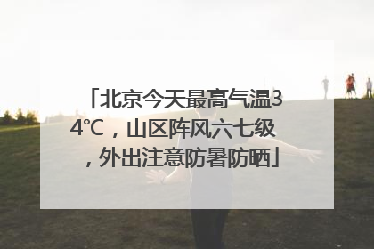 北京今天最高气温34℃，山区阵风六七级，外出注意防暑防晒