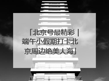 北京号最精彩｜端午小假期打卡北京周边绝美大海