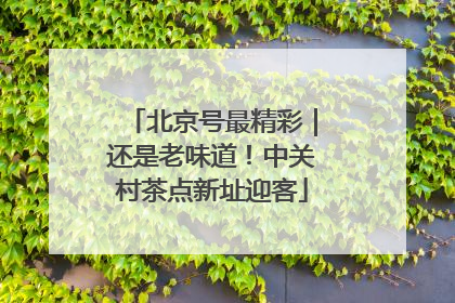 北京号最精彩｜还是老味道！中关村茶点新址迎客