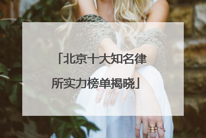 北京十大知名律所实力榜单揭晓