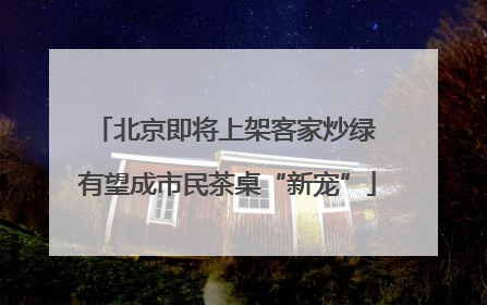 北京即将上架客家炒绿 有望成市民茶桌“新宠”