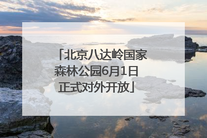 北京八达岭国家森林公园6月1日正式对外开放