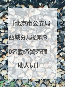 北京市公安局西城分局招聘30名勤务警务辅助人员