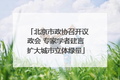 北京市政协召开议政会 专家学者建言扩大城市立体绿量
