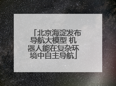 北京海淀发布导航大模型 机器人能在复杂环境中自主导航