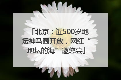 北京：近500岁地坛神马圈开放，网红“地坛的海”邀您尝