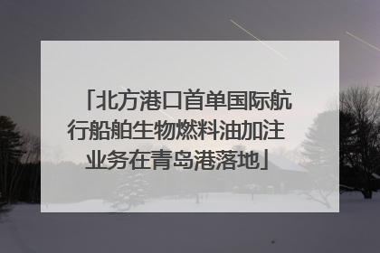 北方港口首单国际航行船舶生物燃料油加注业务在青岛港落地