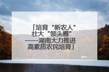 培育“新农人” 壮大“领头雁”——湖南大力推进高素质农民培育