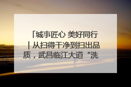 城事匠心 美好同行｜从扫得干净到扫出品质，武昌临江大道“洗”出洁净样板路