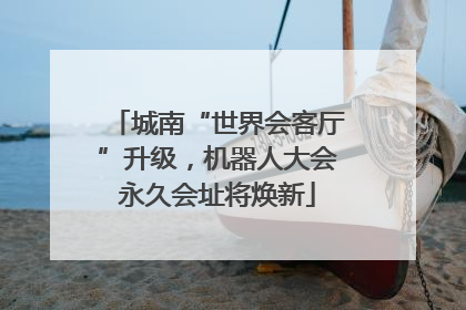 城南“世界会客厅”升级，机器人大会永久会址将焕新