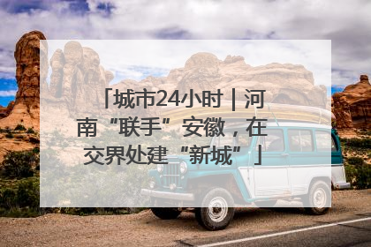 城市24小时｜河南“联手”安徽，在交界处建“新城”
