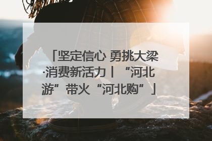 坚定信心 勇挑大梁·消费新活力丨“河北游”带火“河北购”