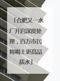 合肥又一水厂开启深度处理，百万市民将喝上更高品质水